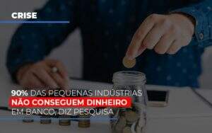 90 Das Pequenas Industrias Nao Conseguem Dinheiro Em Banco Diz Pesquisa - Blog - Veiga Contabilidade