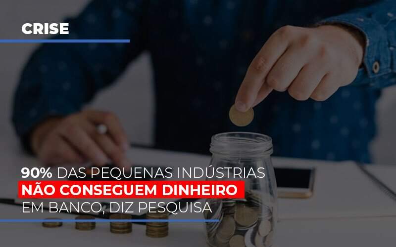 90 Das Pequenas Industrias Nao Conseguem Dinheiro Em Banco Diz Pesquisa - Blog - Veiga Contabilidade