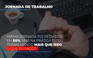 Minha Jornada Foi Reduzida Em 50 Mas Na Pratica Estou Trabalhando Mais Do Que Iss O Que Eu Faco - Blog - Veiga Contabilidade