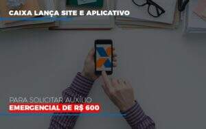 Caixa Lanca Site E Aplicativo Para Solicitar Auxilio Emergencial De Rs 600 - Blog - Veiga Contabilidade