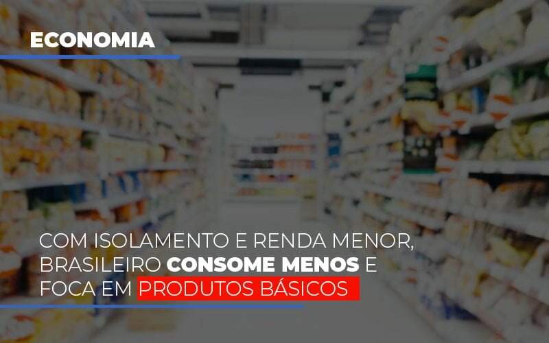 Com O Isolamento E Renda Menor Brasileiro Consome Menos E Foca Em Produtos Basicos - Blog - Veiga Contabilidade