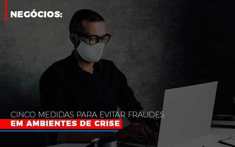 Negocios Cinco Medidas Para Evitar Fraudes Em Ambientes De Crise - Blog - Veiga Contabilidade