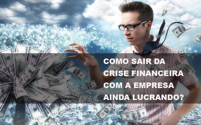 Como Sair Da Crise Financeira Com A Empresa Ainda Lucrando - Blog - Veiga Contabilidade