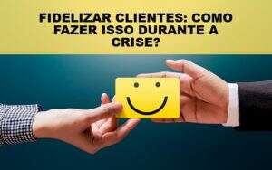 Fidelizar Clientes Como Fazer Isso Durante A Crise - Blog - Veiga Contabilidade